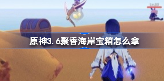 原神3.6聚香海岸宝箱怎么拿 原神3.6聚香海岸宝箱位置分享