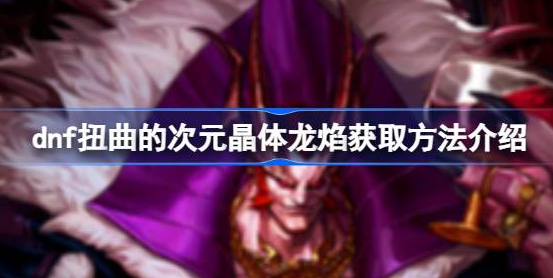 dnf扭曲的次元晶体龙焰怎么获得-dnf扭曲的次元晶体龙焰获取方法分享